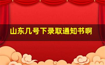 山东几号下录取通知书啊