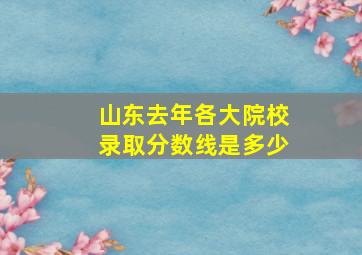 山东去年各大院校录取分数线是多少