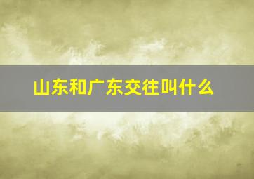 山东和广东交往叫什么