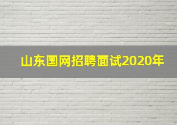 山东国网招聘面试2020年