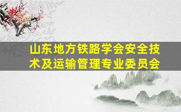 山东地方铁路学会安全技术及运输管理专业委员会