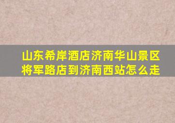 山东希岸酒店济南华山景区将军路店到济南西站怎么走