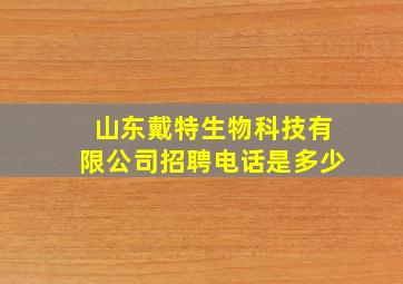 山东戴特生物科技有限公司招聘电话是多少