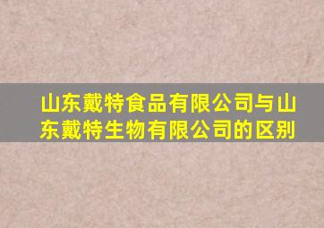 山东戴特食品有限公司与山东戴特生物有限公司的区别