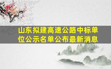 山东拟建高速公路中标单位公示名单公布最新消息