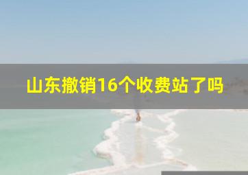 山东撤销16个收费站了吗