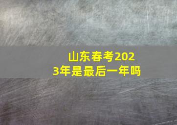 山东春考2023年是最后一年吗