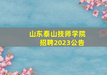 山东泰山技师学院招聘2023公告