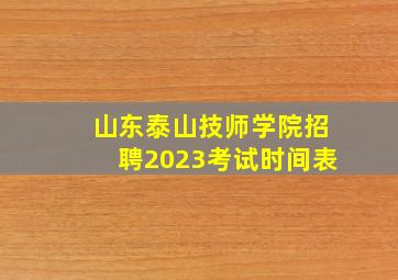 山东泰山技师学院招聘2023考试时间表