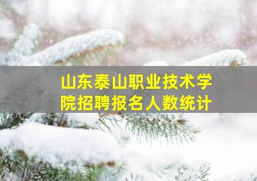 山东泰山职业技术学院招聘报名人数统计