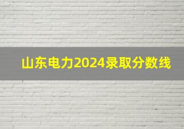 山东电力2024录取分数线