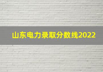 山东电力录取分数线2022