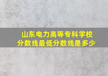 山东电力高等专科学校分数线最低分数线是多少