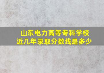 山东电力高等专科学校近几年录取分数线是多少