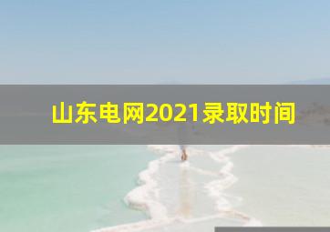 山东电网2021录取时间