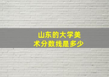 山东的大学美术分数线是多少