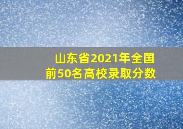 山东省2021年全国前50名高校录取分数