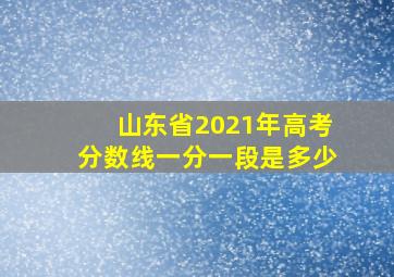 山东省2021年高考分数线一分一段是多少