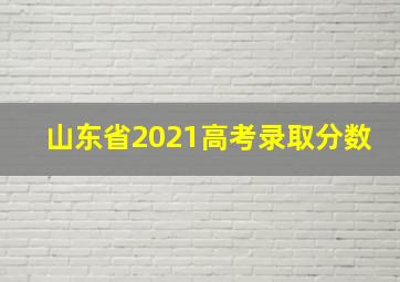 山东省2021高考录取分数