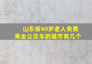 山东省60岁老人免费乘坐公交车的城市有几个