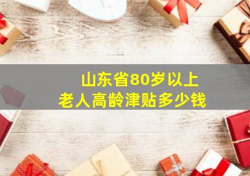 山东省80岁以上老人高龄津贴多少钱