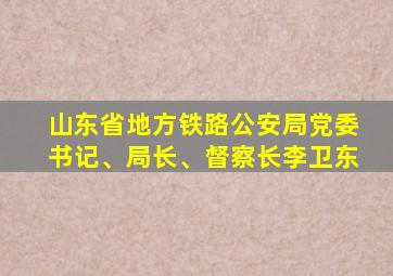 山东省地方铁路公安局党委书记、局长、督察长李卫东