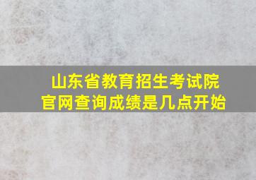 山东省教育招生考试院官网查询成绩是几点开始