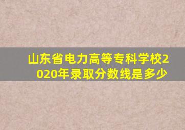 山东省电力高等专科学校2020年录取分数线是多少