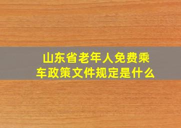 山东省老年人免费乘车政策文件规定是什么