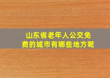 山东省老年人公交免费的城市有哪些地方呢