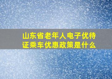 山东省老年人电子优待证乘车优惠政策是什么