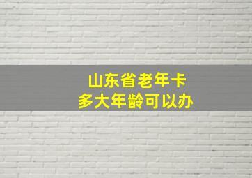 山东省老年卡多大年龄可以办