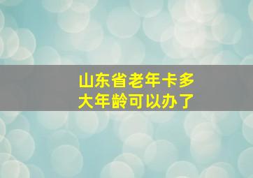 山东省老年卡多大年龄可以办了