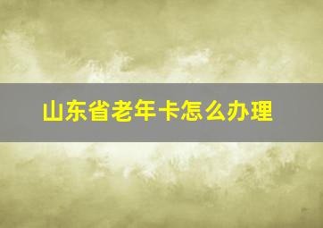 山东省老年卡怎么办理