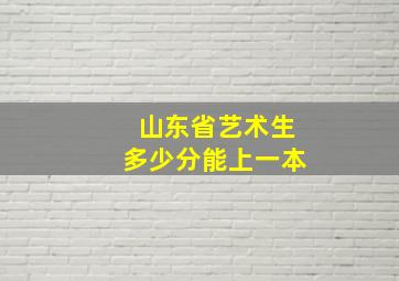 山东省艺术生多少分能上一本