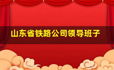 山东省铁路公司领导班子