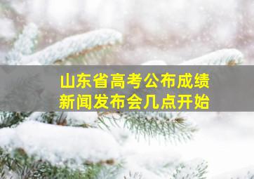 山东省高考公布成绩新闻发布会几点开始