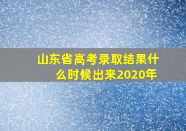 山东省高考录取结果什么时候出来2020年