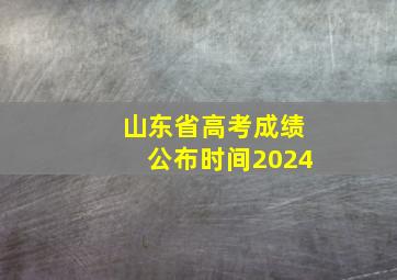 山东省高考成绩公布时间2024