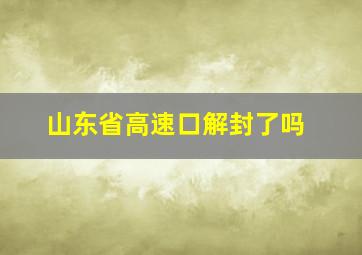 山东省高速口解封了吗