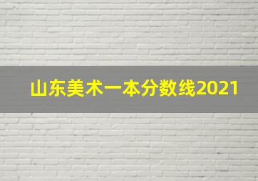 山东美术一本分数线2021