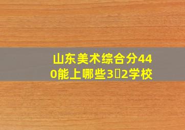 山东美术综合分440能上哪些3➕2学校