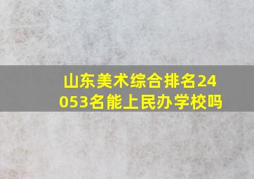 山东美术综合排名24053名能上民办学校吗