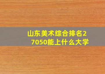 山东美术综合排名27050能上什么大学