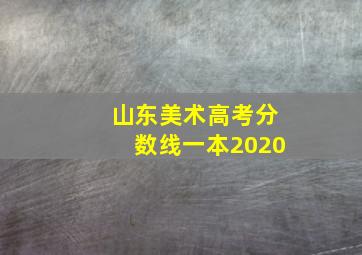 山东美术高考分数线一本2020