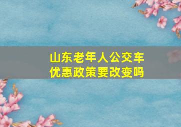 山东老年人公交车优惠政策要改变吗