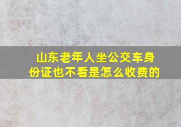 山东老年人坐公交车身份证也不看是怎么收费的