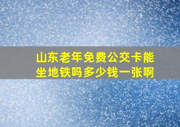 山东老年免费公交卡能坐地铁吗多少钱一张啊