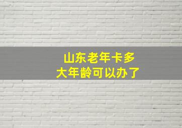 山东老年卡多大年龄可以办了