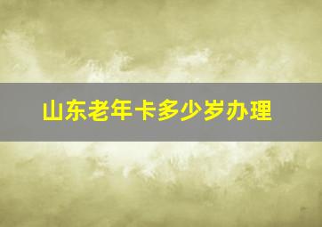 山东老年卡多少岁办理